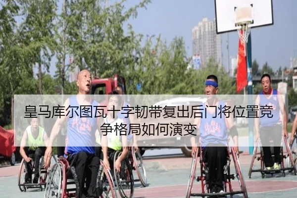 皇马库尔图瓦十字韧带复出后门将位置竞争格局如何演变