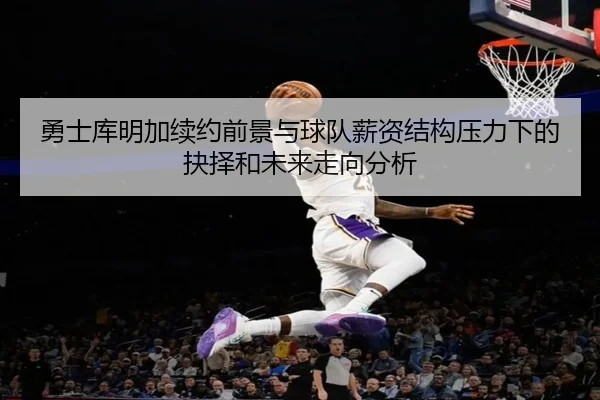 勇士库明加续约前景与球队薪资结构压力下的抉择和未来走向分析