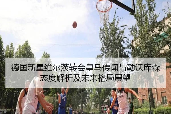 德国新星维尔茨转会皇马传闻与勒沃库森态度解析及未来格局展望