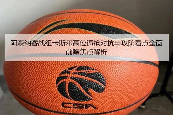 阿森纳客战纽卡斯尔高位逼抢对抗与攻防看点全面前瞻焦点解析