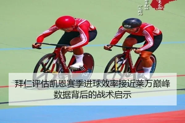 拜仁评估凯恩赛季进球效率接近莱万巅峰数据背后的战术启示