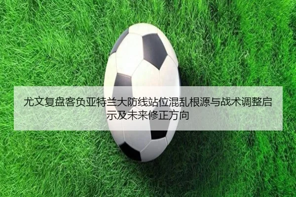尤文复盘客负亚特兰大防线站位混乱根源与战术调整启示及未来修正方向
