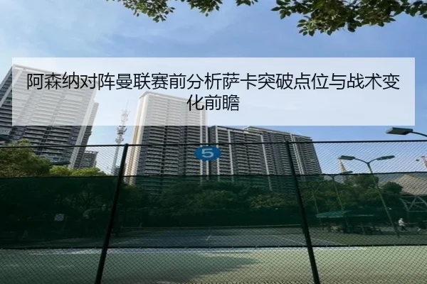 阿森纳对阵曼联赛前分析萨卡突破点位与战术变化前瞻