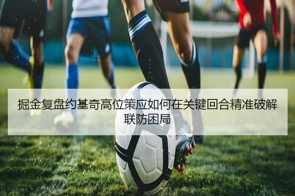 掘金复盘约基奇高位策应如何在关键回合精准破解联防困局