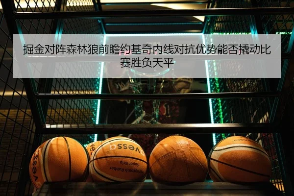 掘金对阵森林狼前瞻约基奇内线对抗优势能否撬动比赛胜负天平