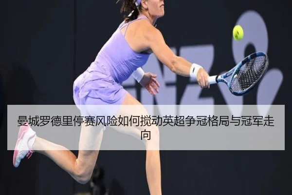曼城罗德里停赛风险如何搅动英超争冠格局与冠军走向