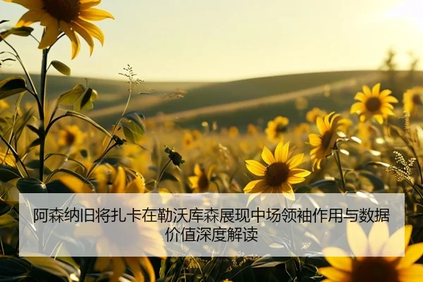 阿森纳旧将扎卡在勒沃库森展现中场领袖作用与数据价值深度解读