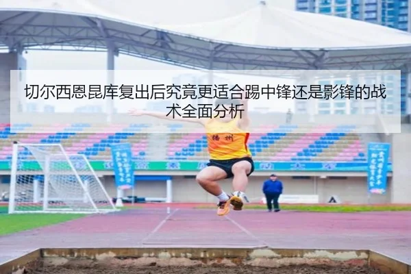 切尔西恩昆库复出后究竟更适合踢中锋还是影锋的战术全面分析