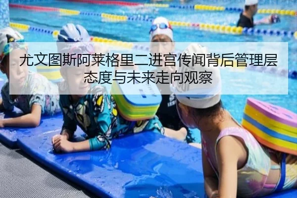 尤文图斯阿莱格里二进宫传闻背后管理层态度与未来走向观察