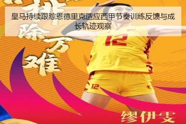 皇马持续跟踪恩德里克适应西甲节奏训练反馈与成长轨迹观察