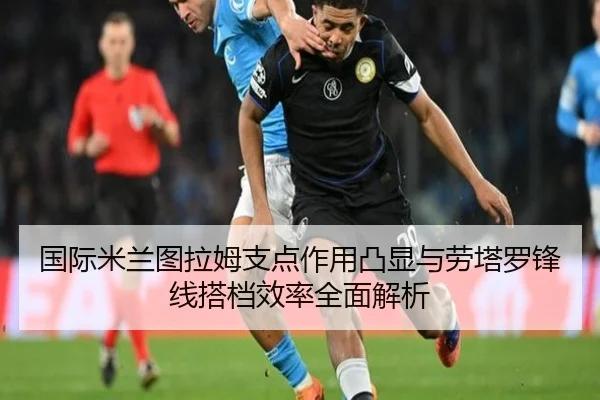 国际米兰图拉姆支点作用凸显与劳塔罗锋线搭档效率全面解析