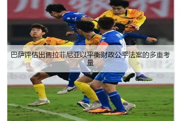 巴萨评估出售拉菲尼亚以平衡财政公平法案的多重考量