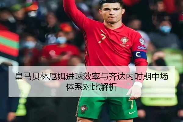 皇马贝林厄姆进球效率与齐达内时期中场体系对比解析