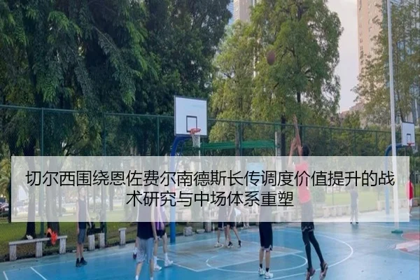 切尔西围绕恩佐费尔南德斯长传调度价值提升的战术研究与中场体系重塑