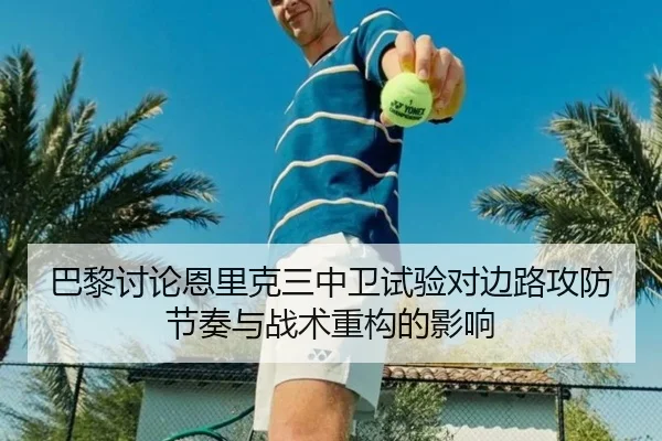 巴黎讨论恩里克三中卫试验对边路攻防节奏与战术重构的影响