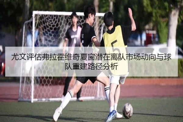 尤文评估弗拉霍维奇夏窗潜在离队市场动向与球队重建路径分析