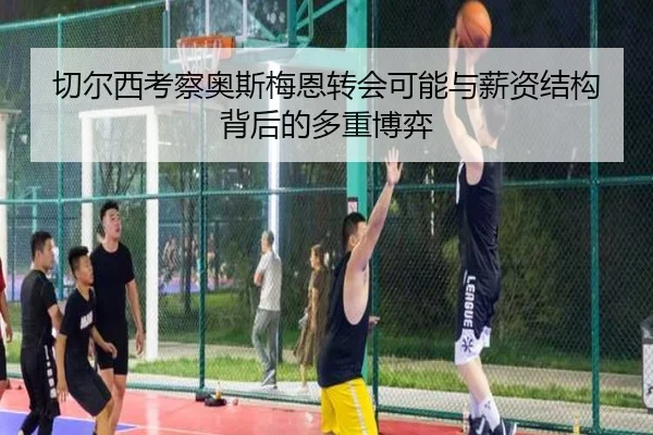 切尔西考察奥斯梅恩转会可能与薪资结构背后的多重博弈