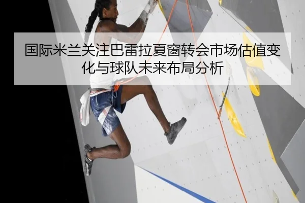 国际米兰关注巴雷拉夏窗转会市场估值变化与球队未来布局分析