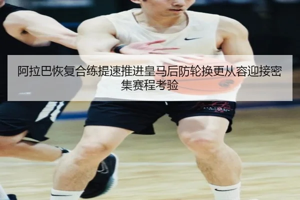 阿拉巴恢复合练提速推进皇马后防轮换更从容迎接密集赛程考验