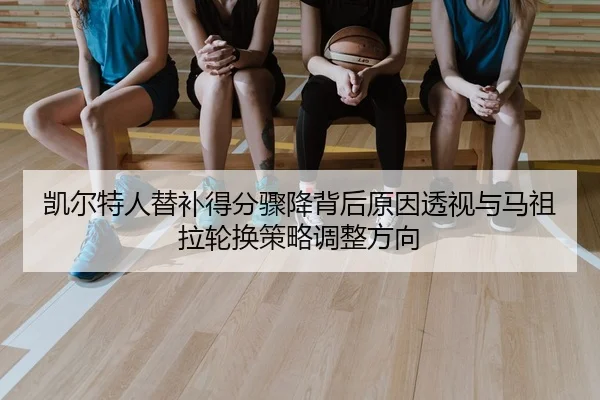 凯尔特人替补得分骤降背后原因透视与马祖拉轮换策略调整方向