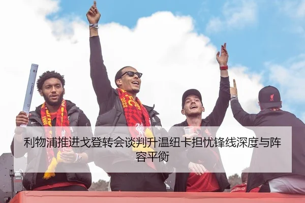 利物浦推进戈登转会谈判升温纽卡担忧锋线深度与阵容平衡