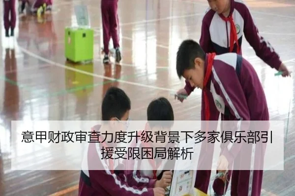 意甲财政审查力度升级背景下多家俱乐部引援受限困局解析