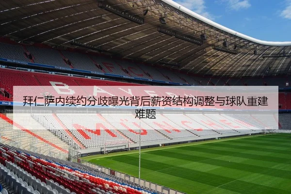 拜仁萨内续约分歧曝光背后薪资结构调整与球队重建难题