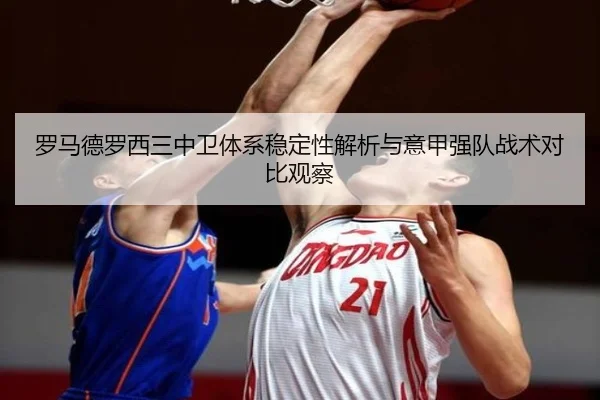 罗马德罗西三中卫体系稳定性解析与意甲强队战术对比观察