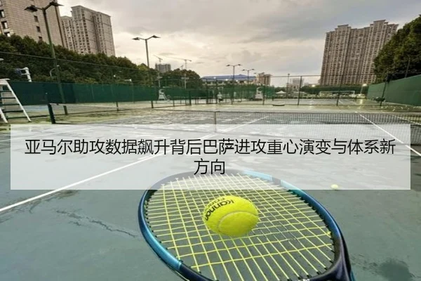 亚马尔助攻数据飙升背后巴萨进攻重心演变与体系新方向