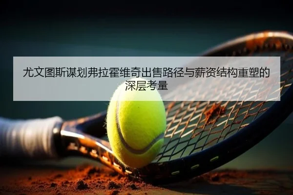 尤文图斯谋划弗拉霍维奇出售路径与薪资结构重塑的深层考量