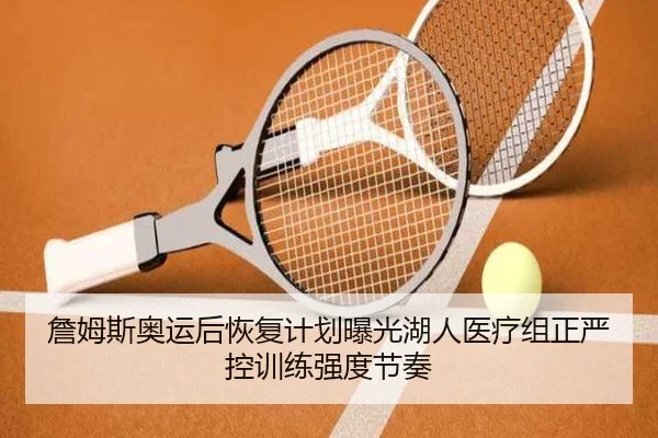 詹姆斯奥运后恢复计划曝光湖人医疗组正严控训练强度节奏